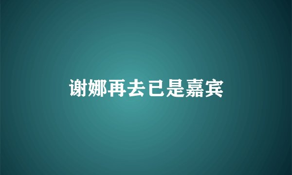 谢娜再去已是嘉宾