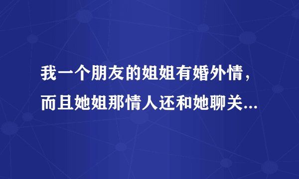 我一个朋友的姐姐有婚外情，而且她姐那情人还和她聊关于他俩之间的事情，请问我朋友该怎么办？