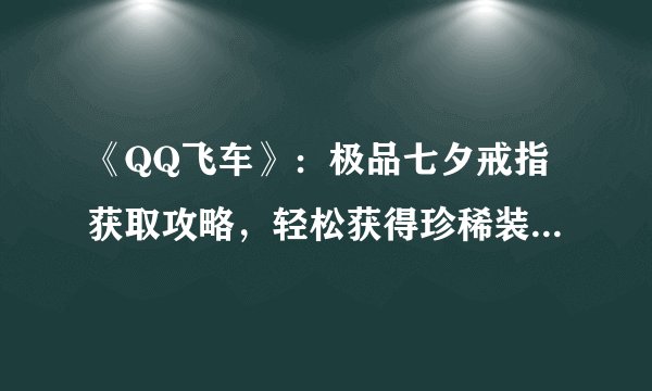 《QQ飞车》：极品七夕戒指获取攻略，轻松获得珍稀装备-《QQ飞车》极品七夕戒指怎么获取？获取攻略详解！