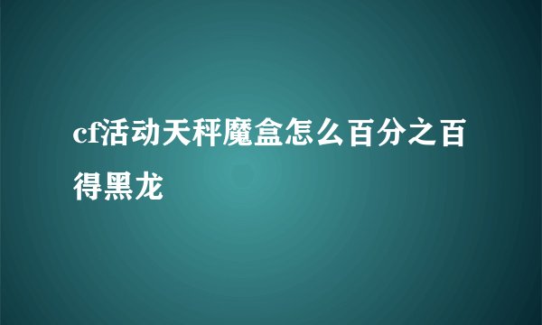 cf活动天秤魔盒怎么百分之百得黑龙