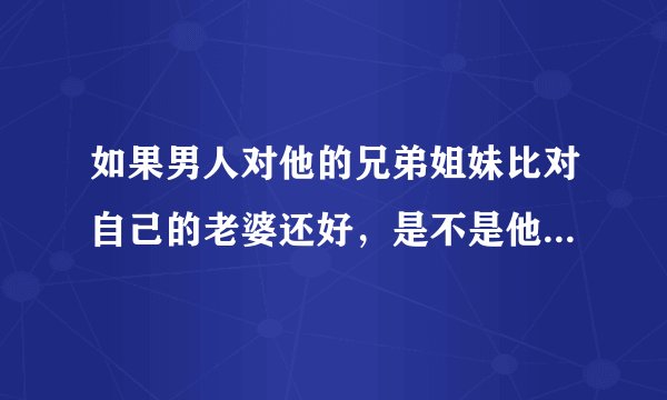 如果男人对他的兄弟姐妹比对自己的老婆还好，是不是他不爱你了？