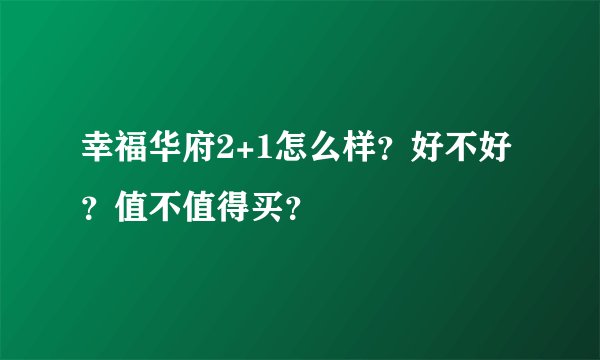 幸福华府2+1怎么样？好不好？值不值得买？