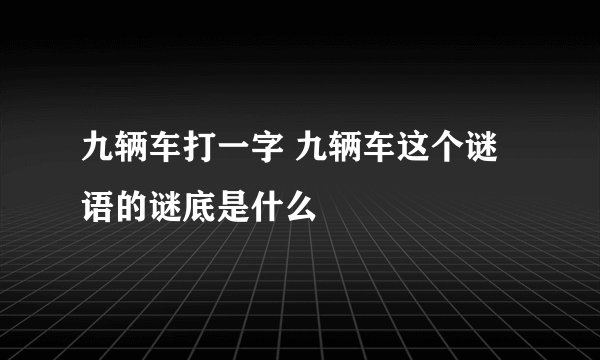 九辆车打一字 九辆车这个谜语的谜底是什么