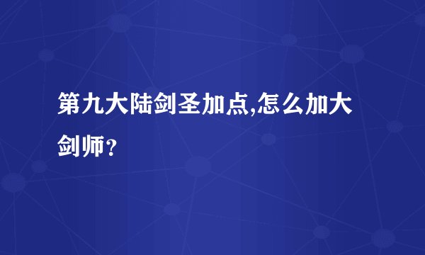 第九大陆剑圣加点,怎么加大剑师？