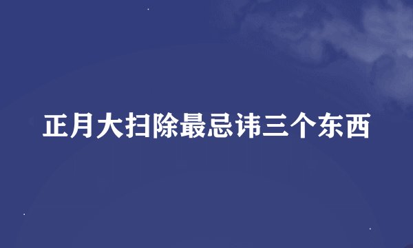 正月大扫除最忌讳三个东西