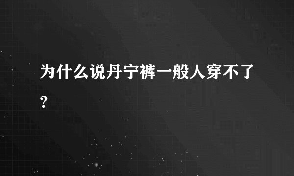 为什么说丹宁裤一般人穿不了？
