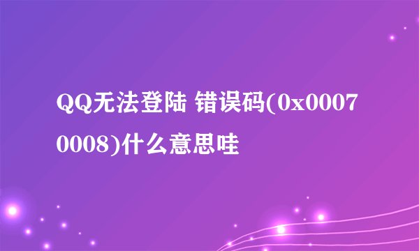 QQ无法登陆 错误码(0x00070008)什么意思哇