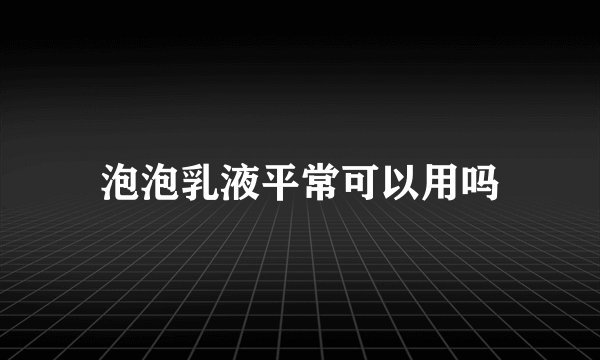 泡泡乳液平常可以用吗