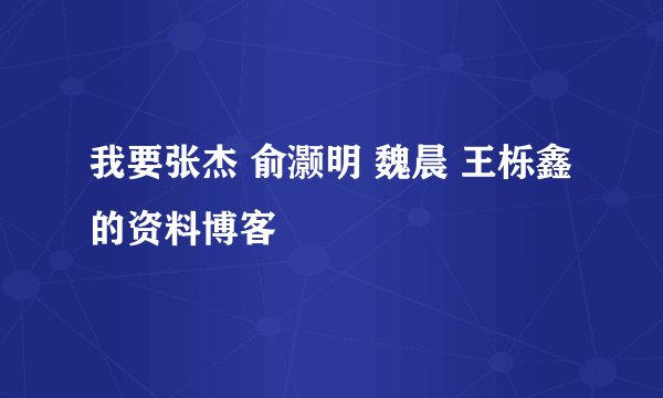 我要张杰 俞灏明 魏晨 王栎鑫 的资料博客