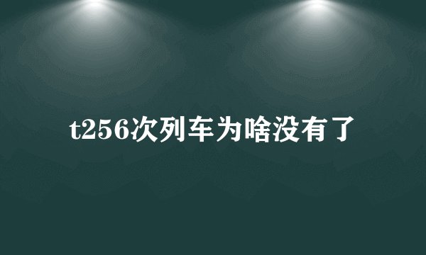 t256次列车为啥没有了