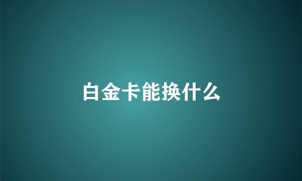 白金卡能换什么