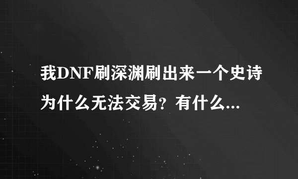 我DNF刷深渊刷出来一个史诗为什么无法交易？有什么办法可以解决无法交易吗？