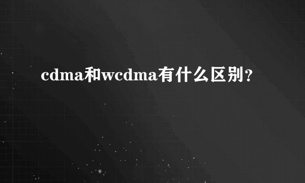 cdma和wcdma有什么区别？