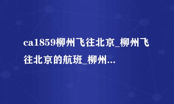 ca1859柳州飞往北京_柳州飞往北京的航班_柳州飞往上海的航班