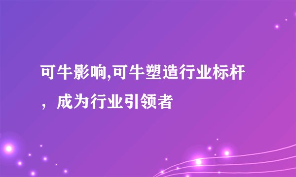 可牛影响,可牛塑造行业标杆，成为行业引领者