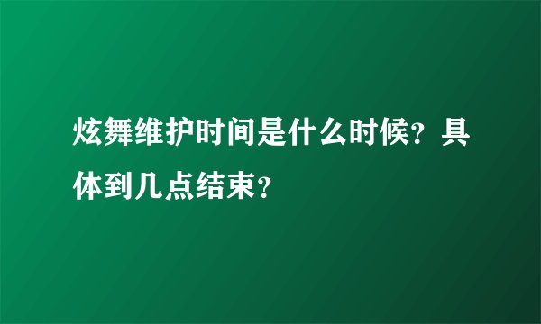 炫舞维护时间是什么时候？具体到几点结束？