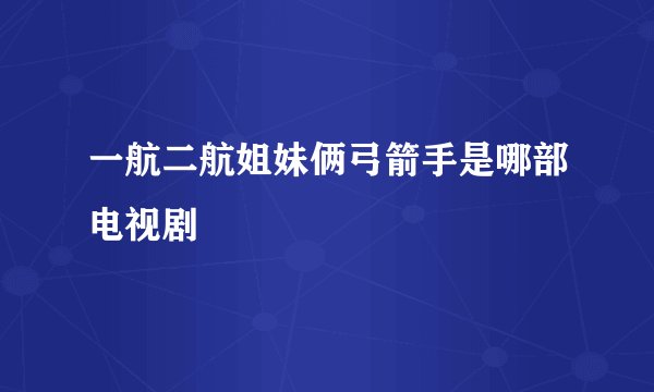 一航二航姐妹俩弓箭手是哪部电视剧