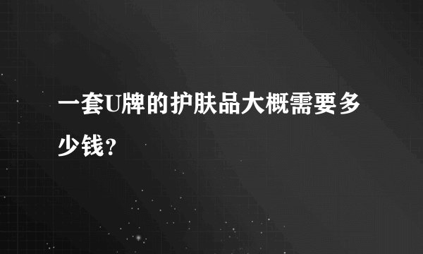 一套U牌的护肤品大概需要多少钱？