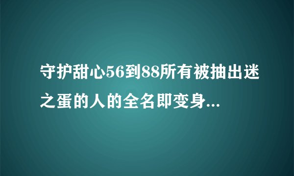 守护甜心56到88所有被抽出迷之蛋的人的全名即变身后的名字。
