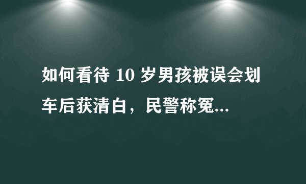 如何看待 10 岁男孩被误会划车后获清白，民警称冤枉娃可能会一辈子有阴影？你遇到过「被冤枉」的经历吗？
