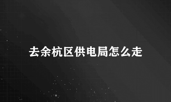 去余杭区供电局怎么走