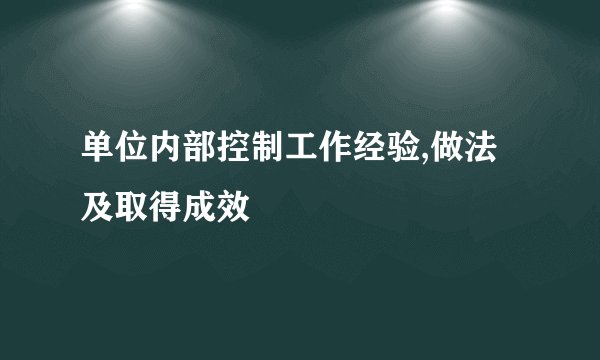 单位内部控制工作经验,做法及取得成效
