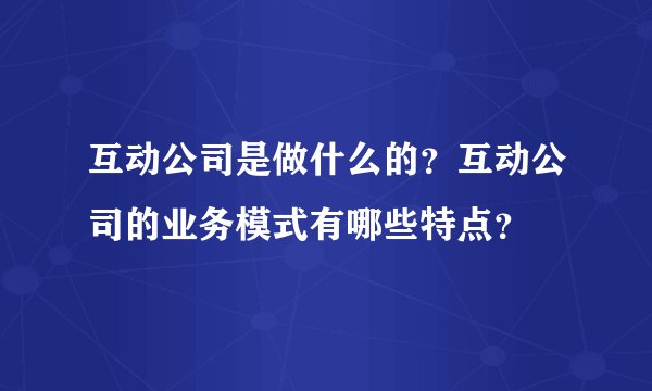互动公司是做什么的？互动公司的业务模式有哪些特点？