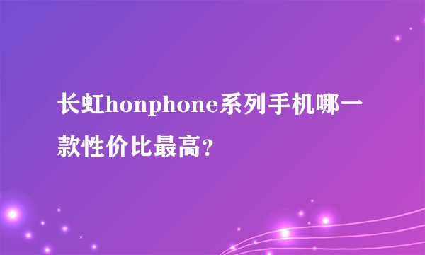 长虹honphone系列手机哪一款性价比最高？