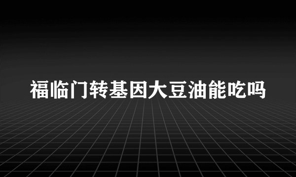 福临门转基因大豆油能吃吗