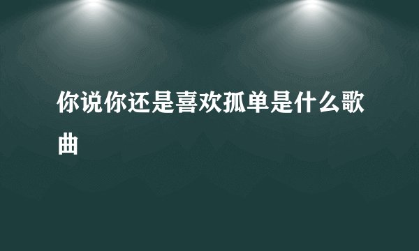 你说你还是喜欢孤单是什么歌曲