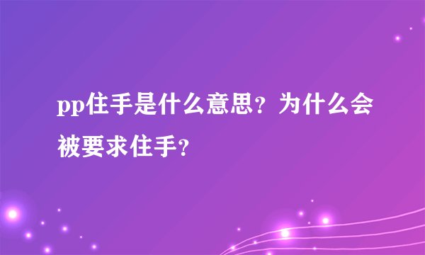 pp住手是什么意思？为什么会被要求住手？