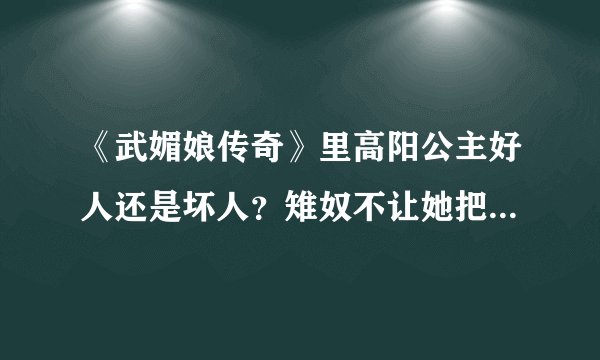 《武媚娘传奇》里高阳公主好人还是坏人？雉奴不让她把李世民的最后圣旨给媚娘看，她为什么偏偏要给？