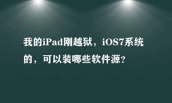 我的iPad刚越狱，iOS7系统的，可以装哪些软件源？