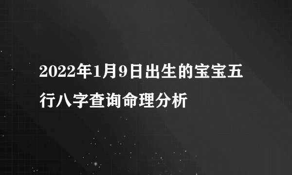 2022年1月9日出生的宝宝五行八字查询命理分析