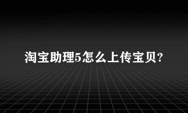 淘宝助理5怎么上传宝贝?