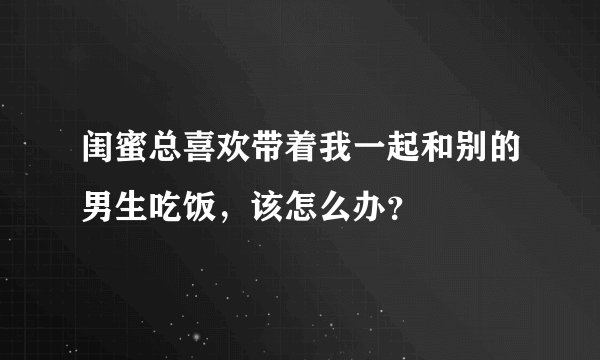 闺蜜总喜欢带着我一起和别的男生吃饭，该怎么办？