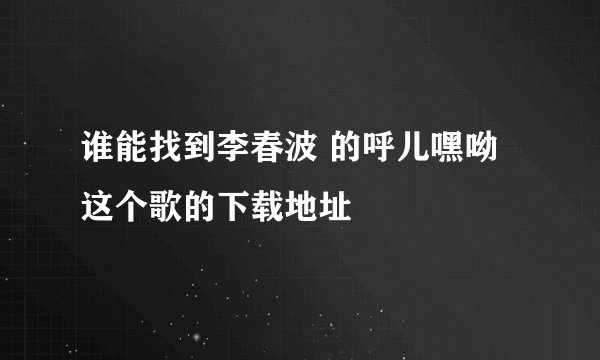 谁能找到李春波 的呼儿嘿呦这个歌的下载地址