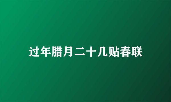 过年腊月二十几贴春联