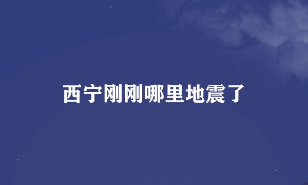 西宁刚刚哪里地震了