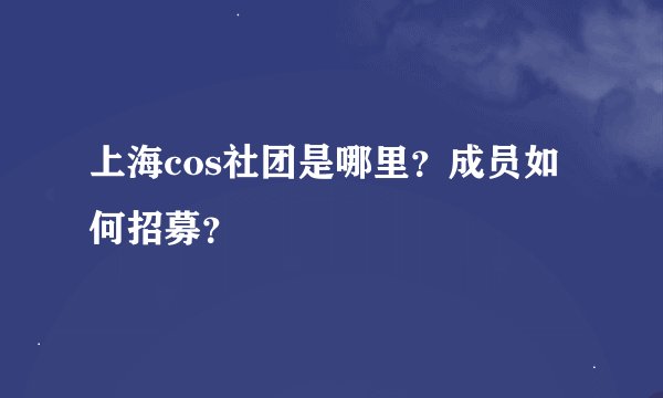 上海cos社团是哪里？成员如何招募？