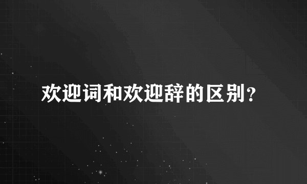 欢迎词和欢迎辞的区别？