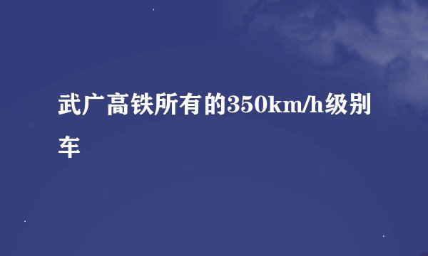 武广高铁所有的350km/h级别车