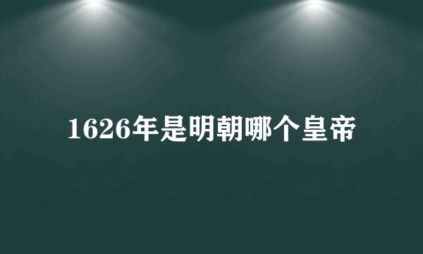 1626年是明朝哪个皇帝