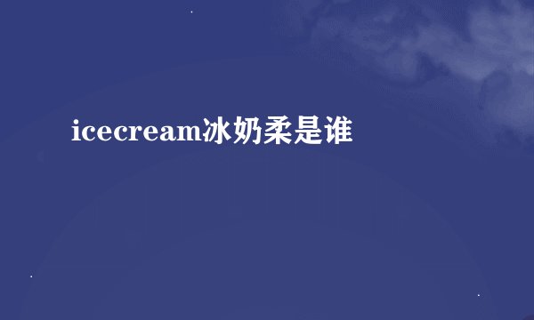 icecream冰奶柔是谁