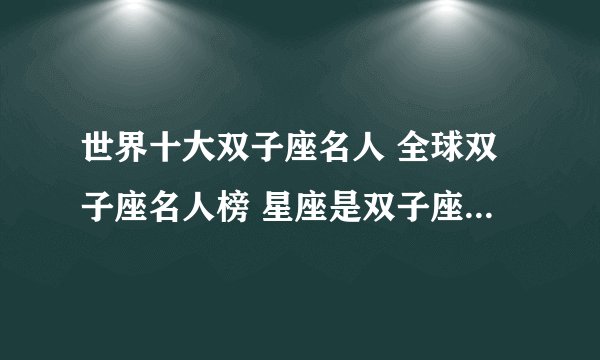 世界十大双子座名人 全球双子座名人榜 星座是双子座的世界名人有哪些