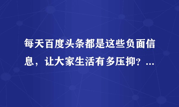 每天百度头条都是这些负面信息,让大家生活有多压抑?是为了啥?