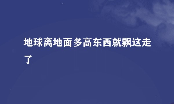 地球离地面多高东西就飘这走了