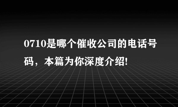 0710是哪个催收公司的电话号码，本篇为你深度介绍!