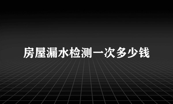 房屋漏水检测一次多少钱