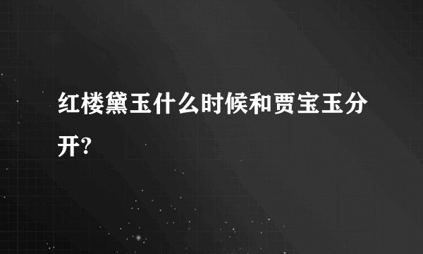 红楼黛玉什么时候和贾宝玉分开?
